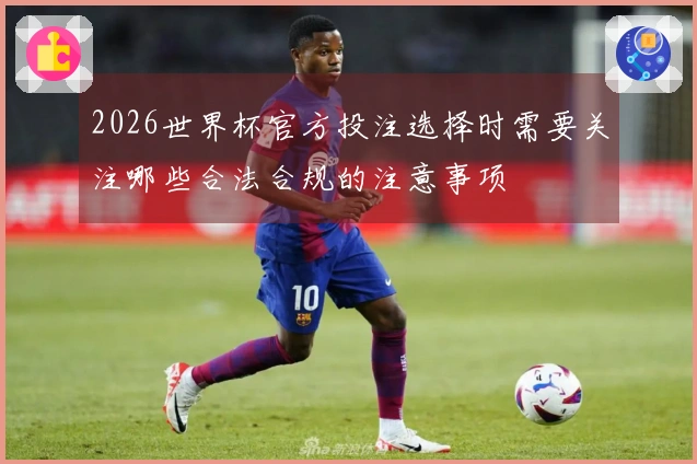 2026世界杯官方投注选择时需要关注哪些合法合规的注意事项