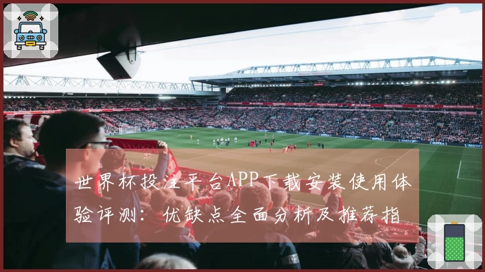 世界杯投注平台APP下载安装使用体验评测:优缺点全面分析及推荐指南