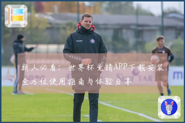 新人必看：世界杯竞猜APP下载安装全方位使用指南与体验分享