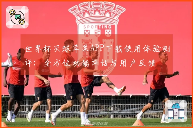世界杯买球苹果APP下载使用体验测评:全方位功能评估与用户反馈
