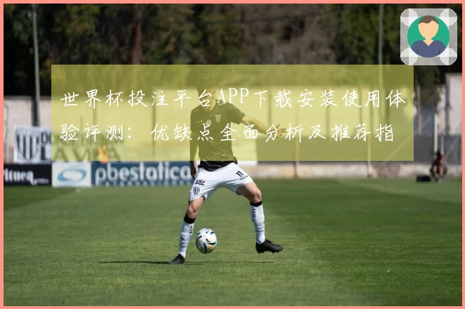 世界杯投注平台APP下载安装使用体验评测：优缺点全面分析及推荐指南