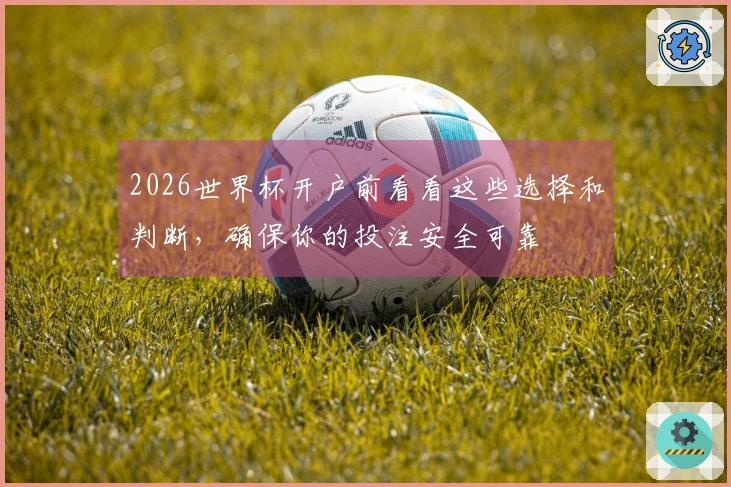 2026世界杯开户前看看这些选择和判断，确保你的投注安全可靠