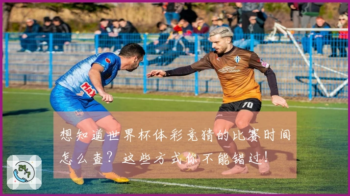 想知道世界杯体彩竞猜的比赛时间怎么查?这些方式你不能错过!