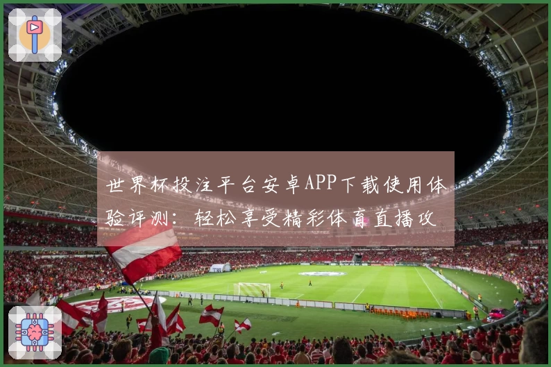 世界杯投注平台安卓APP下载使用体验评测:轻松享受精彩体育直播攻略