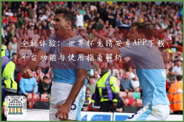 全新体验：世界杯竞猜安卓APP下载平台功能与使用指南解析