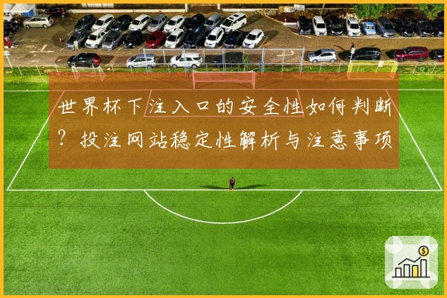 世界杯下注入口的安全性如何判断？投注网站稳定性解析与注意事项