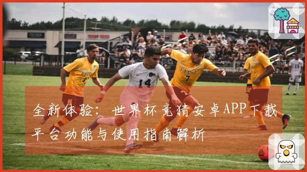 全新体验：世界杯竞猜安卓APP下载平台功能与使用指南解析