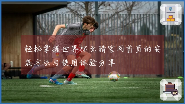 轻松掌握世界杯竞猜官网首页的安装方法与使用体验分享