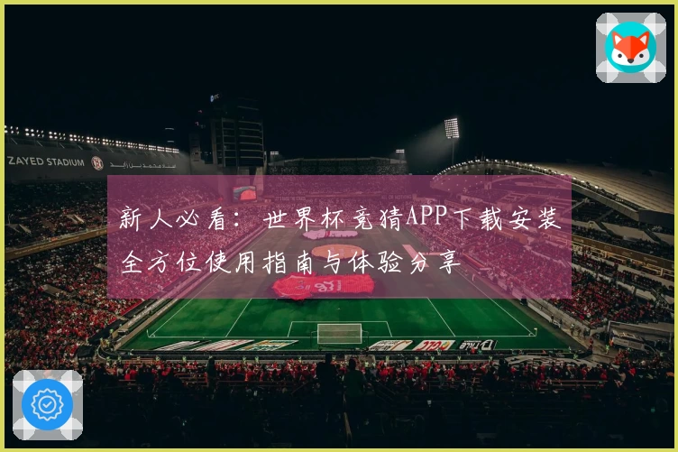 新人必看：世界杯竞猜APP下载安装全方位使用指南与体验分享