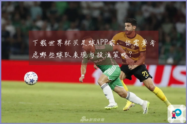 下载世界杯买足球APP前，你需要考虑哪些球队表现与投注策略？