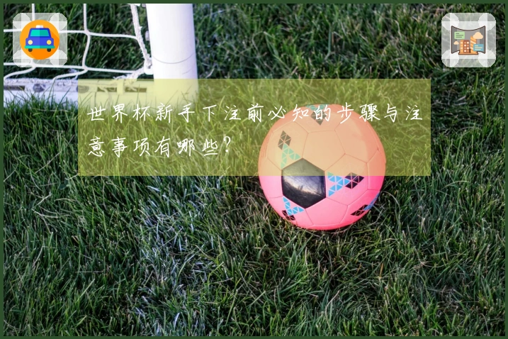 世界杯新手下注前必知的步骤与注意事项有哪些？