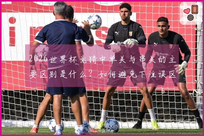 2026世界杯竞猜中单关与串关的主要区别是什么？如何避免下注误区？