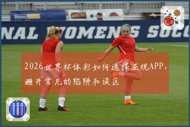 2026世界杯体彩如何选择正规APP，避开常见的陷阱和误区