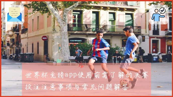 世界杯竞猜app使用前需了解的决赛投注注意事项与常见问题解答