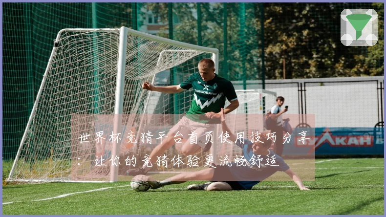 世界杯竞猜平台首页使用技巧分享:让你的竞猜体验更流畅舒适