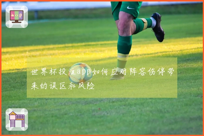 世界杯投注app如何应对阵容伤停带来的误区和风险