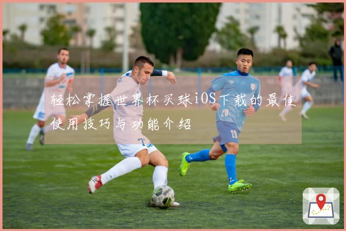 轻松掌握世界杯买球iOS下载的最佳使用技巧与功能介绍