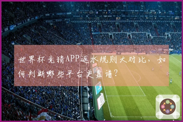 世界杯竞猜APP返水规则大对比，如何判断哪些平台更靠谱？