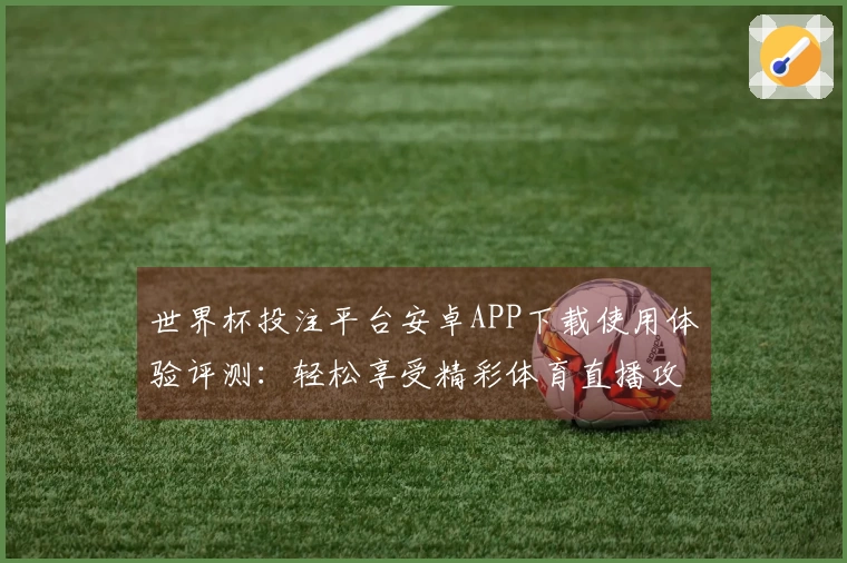 世界杯投注平台安卓APP下载使用体验评测：轻松享受精彩体育直播攻略